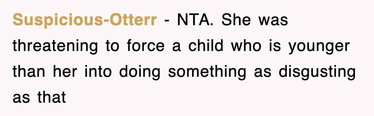 Suspicious-Otterr − NTA. She was threatening to force a child who is younger than her into doing something as disgusting as that