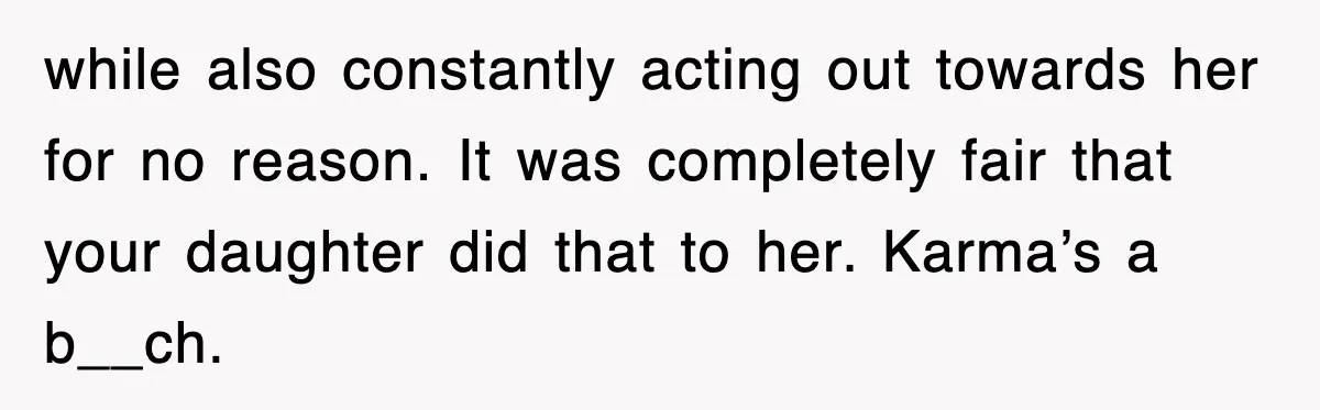 while also constantly acting out towards her for no reason. It was completely fair that your daughter did that to her. Karma’s a b__ch.