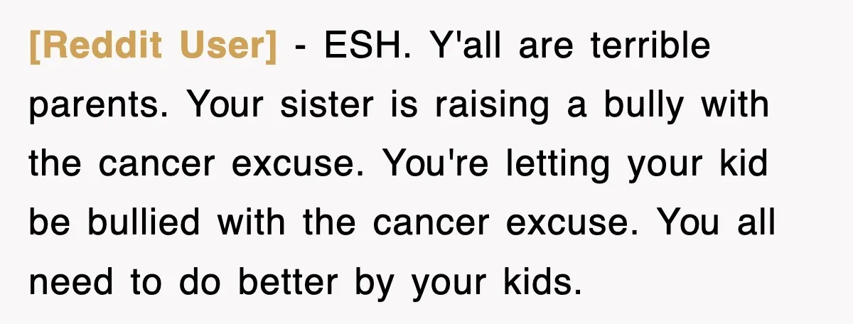 [Reddit User] − ESH. Y'all are terrible parents. Your sister is raising a bully with the cancer excuse. You're letting your kid be bullied with the cancer excuse. You all...