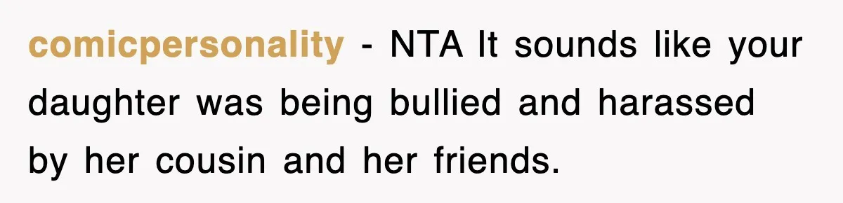comicpersonality − NTA It sounds like your daughter was being bullied and harassed by her cousin and her friends.
