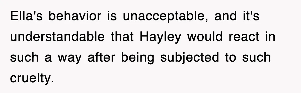 Ella's behavior is unacceptable, and it's understandable that Hayley would react in such a way after being subjected to such cruelty.