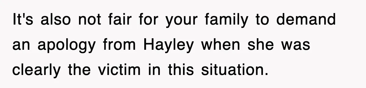 It's also not fair for your family to demand an apology from Hayley when she was clearly the victim in this situation.