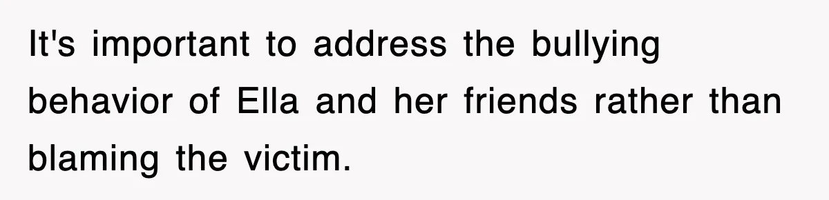 It's important to address the bullying behavior of Ella and her friends rather than blaming the victim.