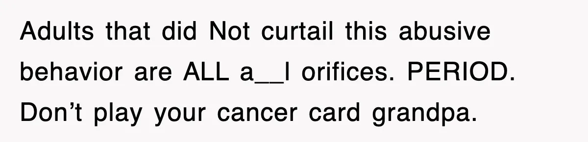 Adults that did Not curtail this abusive behavior are ALL a__l orifices. PERIOD. Don’t play your cancer card grandpa.