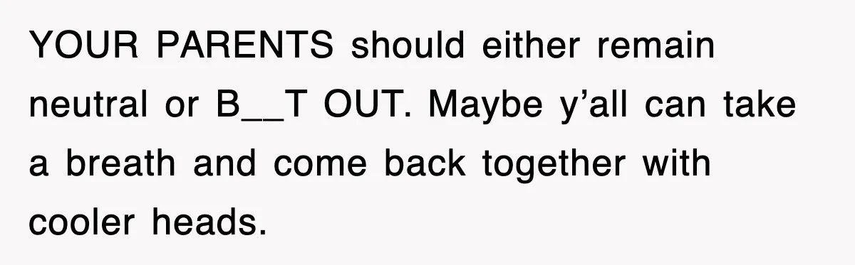 YOUR PARENTS should either remain neutral or B__T OUT. Maybe y’all can take a breath and come back together with cooler heads.