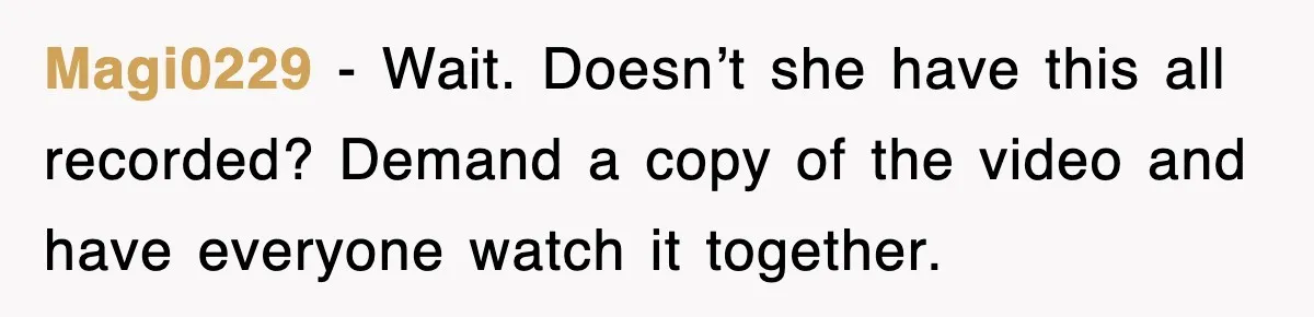 Magi0229 − Wait. Doesn’t she have this all recorded? Demand a copy of the video and have everyone watch it together.