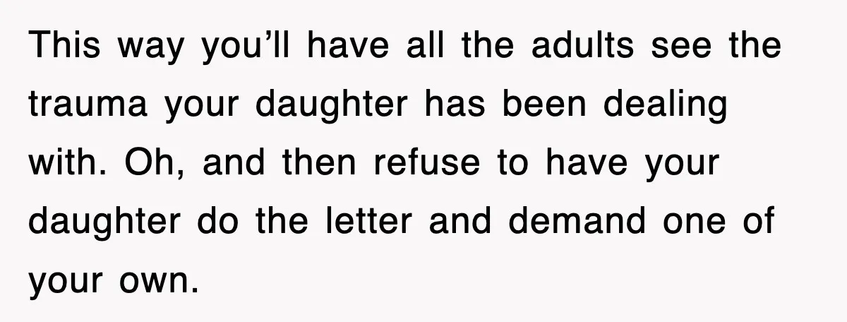 This way you’ll have all the adults see the trauma your daughter has been dealing with. Oh, and then refuse to have your daughter do the letter and demand one...