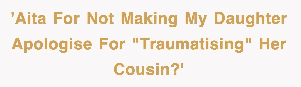 'AITA for not making my daughter apologise for "traumatising" her cousin?'