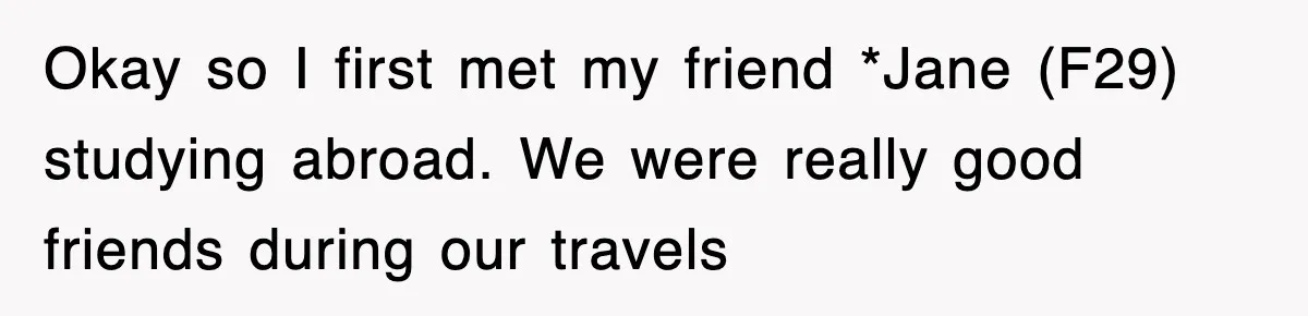 Okay so I first met my friend *Jane (F29) studying abroad. We were really good friends during our travels