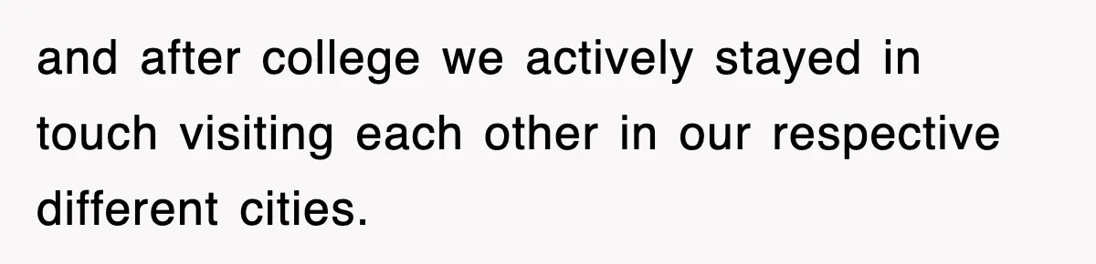and after college we actively stayed in touch visiting each other in our respective different cities.