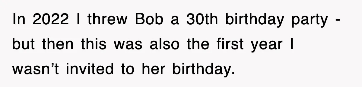 In 2022 I threw Bob a 30th birthday party - but then this was also the first year I wasn’t invited to her birthday.