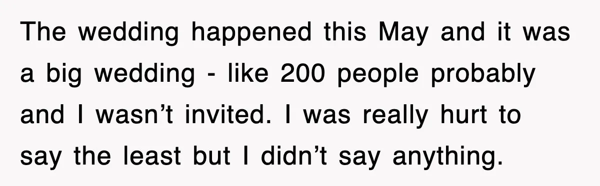 The wedding happened this May and it was a big wedding - like 200 people probably and I wasn’t invited. I was really hurt to say the least but I...