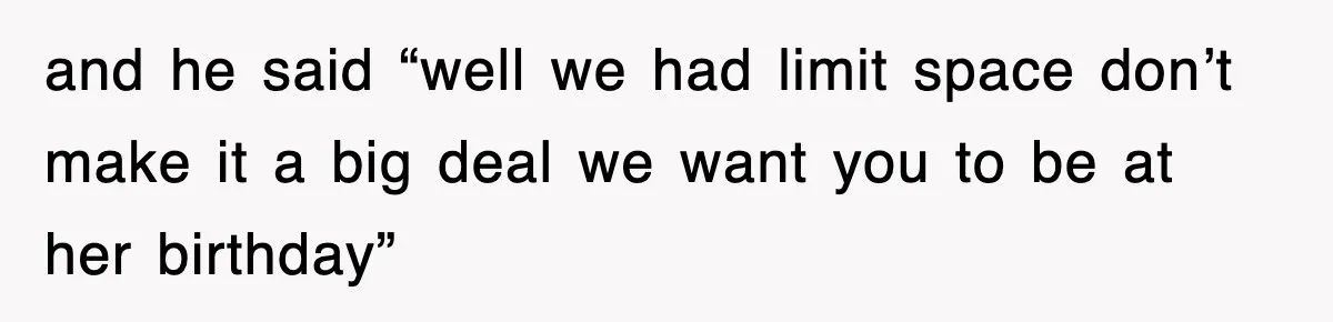 and he said “well we had limit space don’t make it a big deal we want you to be at her birthday”