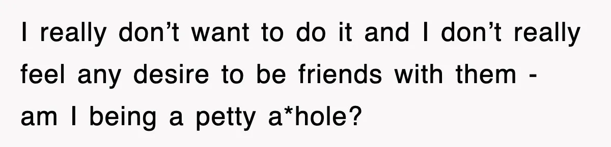 I really don’t want to do it and I don’t really feel any desire to be friends with them - am I being a petty a*hole?