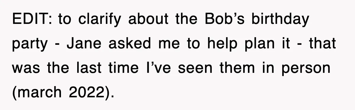 EDIT: to clarify about the Bob’s birthday party - Jane asked me to help plan it - that was the last time I’ve seen them in person (march 2022).