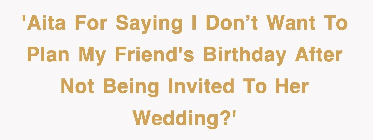 'AITA for saying I don’t want to plan my friend's birthday after not being invited to her wedding?'