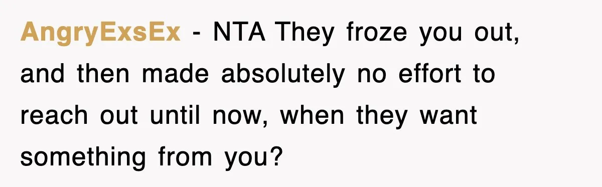 AngryExsEx − NTA They froze you out, and then made absolutely no effort to reach out until now, when they want something from you?