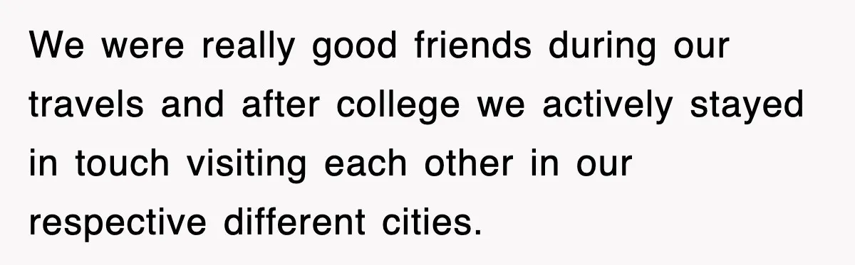 We were really good friends during our travels and after college we actively stayed in touch visiting each other in our respective different cities.