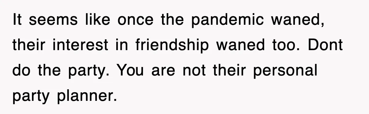 It seems like once the pandemic waned, their interest in friendship waned too. Dont do the party. You are not their personal party planner.