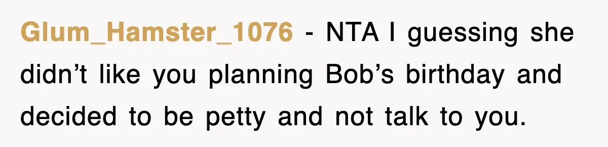 Glum_Hamster_1076 − NTA I guessing she didn’t like you planning Bob’s birthday and decided to be petty and not talk to you.