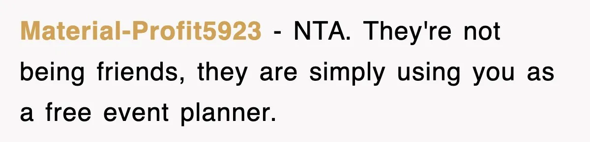 Material-Profit5923 − NTA. They're not being friends, they are simply using you as a free event planner.