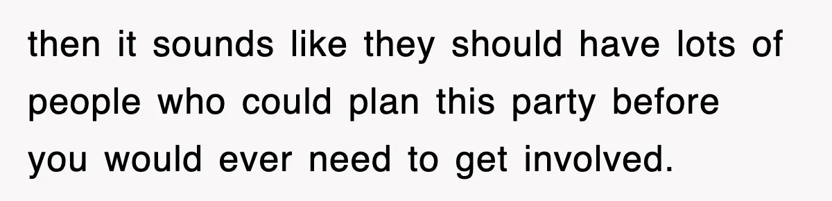 then it sounds like they should have lots of people who could plan this party before you would ever need to get involved.