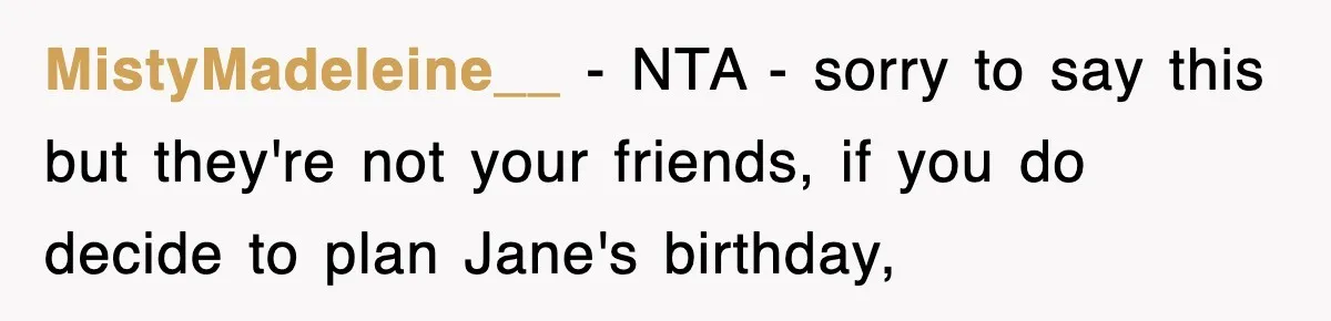 MistyMadeleine__ − NTA - sorry to say this but they're not your friends, if you do decide to plan Jane's birthday,