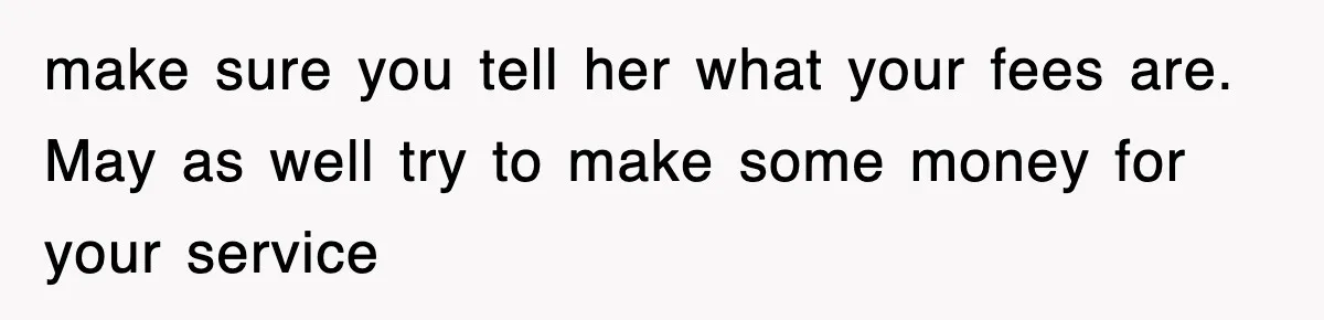 make sure you tell her what your fees are. May as well try to make some money for your service