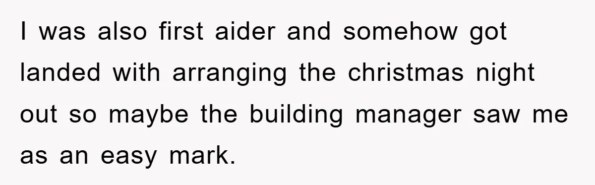 I was also first aider and somehow got landed with arranging the christmas night out so maybe the building manager saw me as an easy mark.