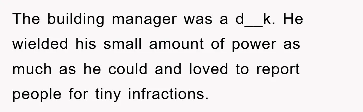 The building manager was a d__k. He wielded his small amount of power as much as he could and loved to report people for tiny infractions.