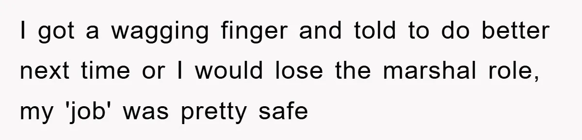 I got a wagging finger and told to do better next time or I would lose the marshal role, my 'job' was pretty safe