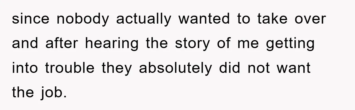 since nobody actually wanted to take over and after hearing the story of me getting into trouble they absolutely did not want the job.