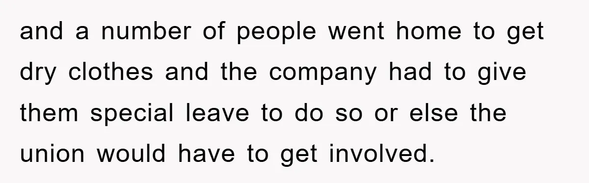 and a number of people went home to get dry clothes and the company had to give them special leave to do so or else the union would have to...