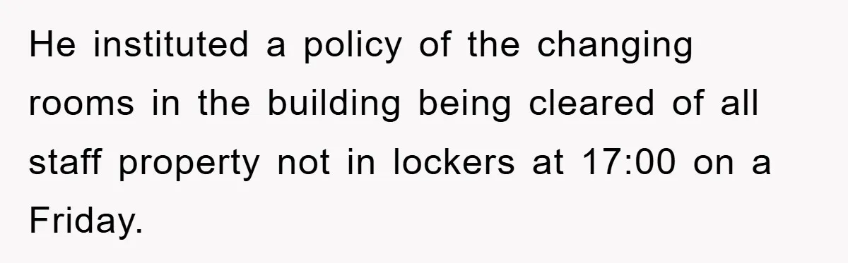 He instituted a policy of the changing rooms in the building being cleared of all staff property not in lockers at 17:00 on a Friday.