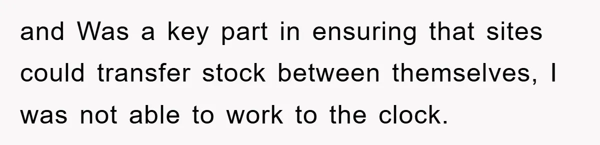 and Was a key part in ensuring that sites could transfer stock between themselves, I was not able to work to the clock.