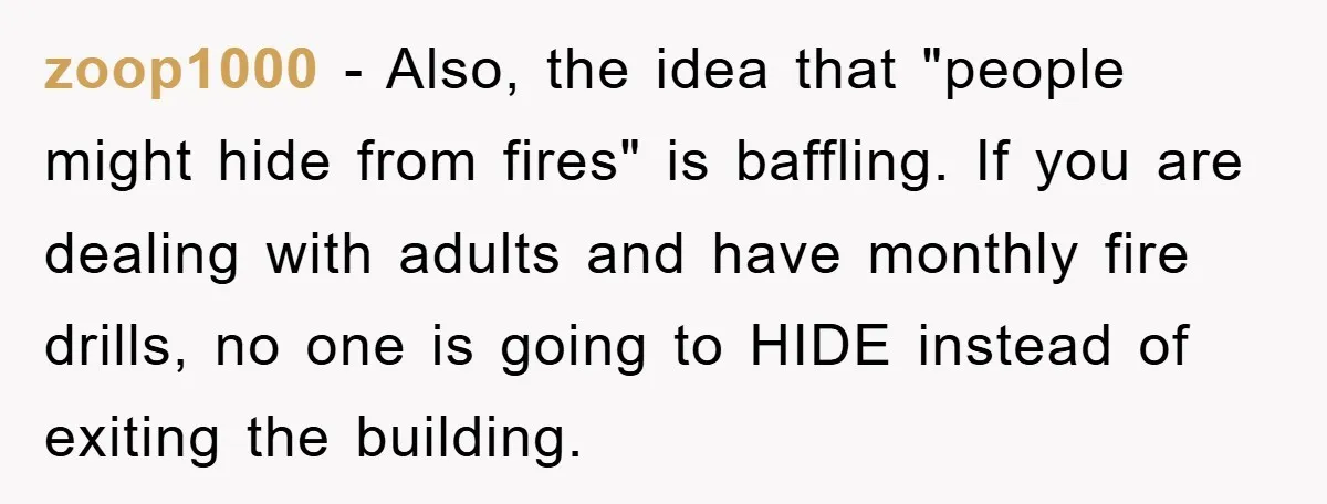 zoop1000 − Also, the idea that "people might hide from fires" is baffling. If you are dealing with adults and have monthly fire drills, no one is going to HIDE...