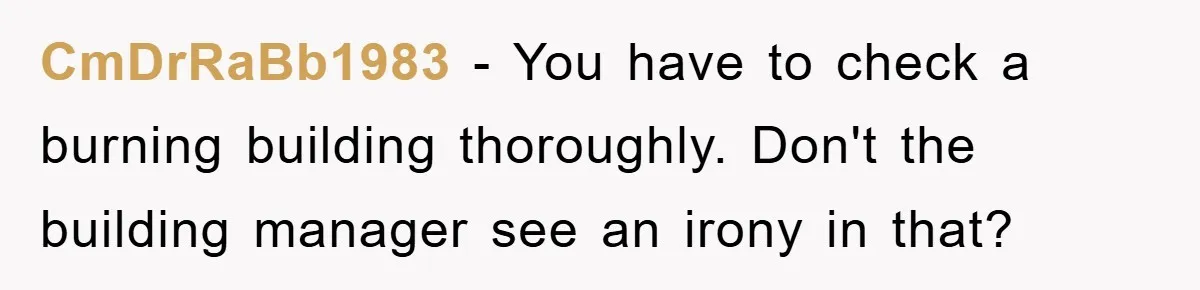 CmDrRaBb1983 − You have to check a burning building thoroughly. Don't the building manager see an irony in that?