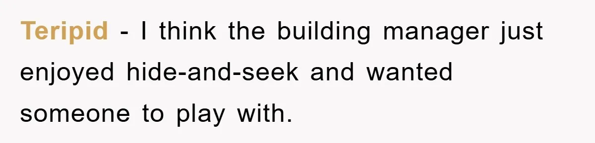 Teripid − I think the building manager just enjoyed hide-and-seek and wanted someone to play with.
