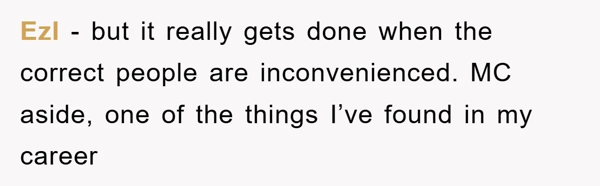 Ezl − but it really gets done when the correct people are inconvenienced. MC aside, one of the things I’ve found in my career
