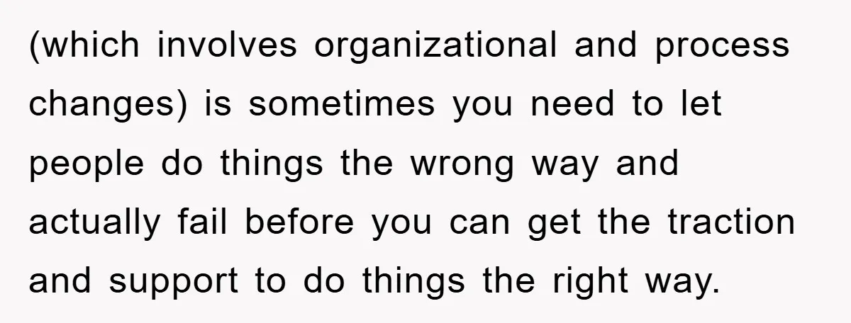 (which involves organizational and process changes) is sometimes you need to let people do things the wrong way and actually fail before you can get the traction and support to...