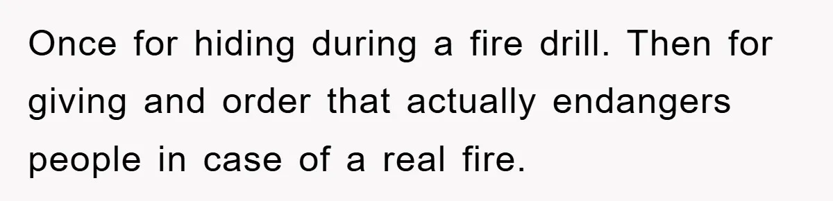 Once for hiding during a fire drill. Then for giving and order that actually endangers people in case of a real fire.