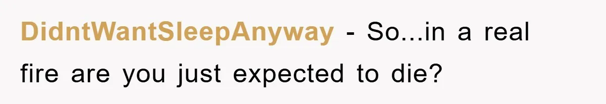 DidntWantSleepAnyway − So...in a real fire are you just expected to die?