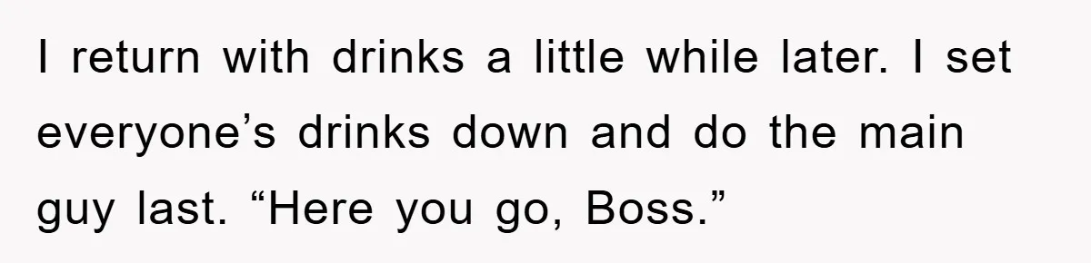 The College Guy Criticized Her Greeting - She Turned His Meal into a Comedy of Revenge I return with drinks a little while later. I set everyone’s drinks down and do the main guy last. “Here you go, Boss.”
