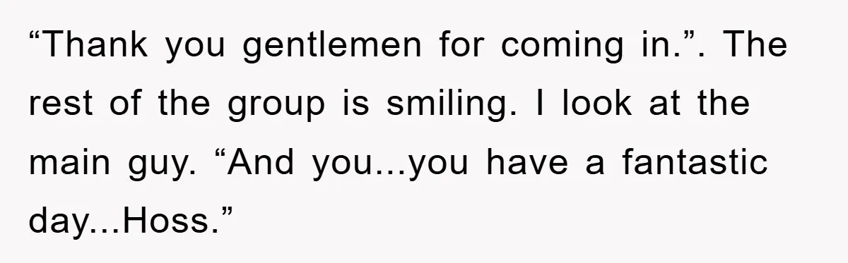 The College Guy Criticized Her Greeting - She Turned His Meal into a Comedy of Revenge “Thank you gentlemen for coming in.”. The rest of the group is smiling. I look at the main guy. “And you...you have a fantastic day...Hoss.”