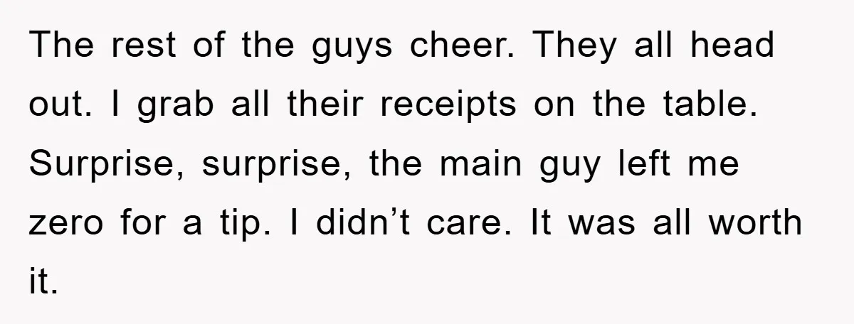 The College Guy Criticized Her Greeting - She Turned His Meal into a Comedy of Revenge The rest of the guys cheer. They all head out. I grab all their receipts on the table. Surprise, surprise, the main guy left me zero for a tip. I...