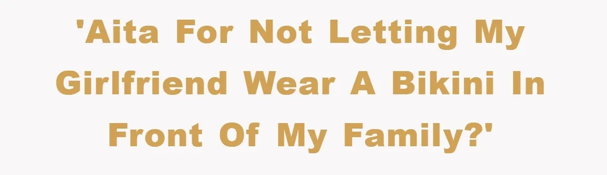 'AITA for not letting my Girlfriend wear a bikini in front of my family?'