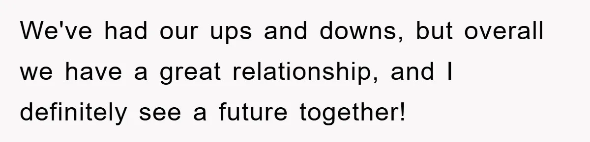 We've had our ups and downs, but overall we have a great relationship, and I definitely see a future together!