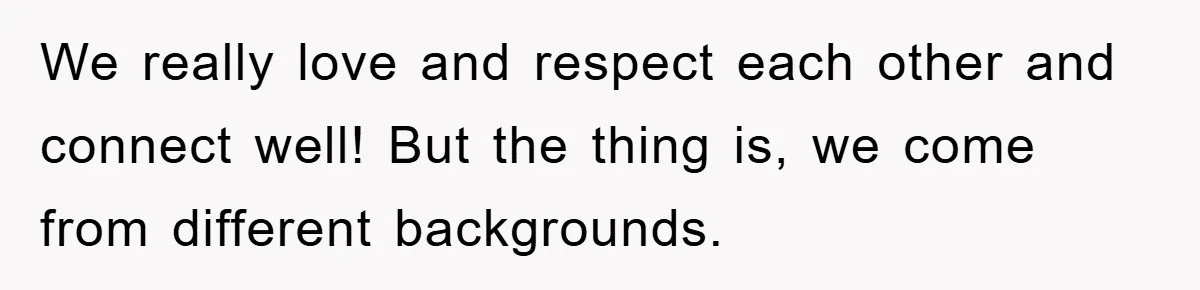 We really love and respect each other and connect well! But the thing is, we come from different backgrounds.