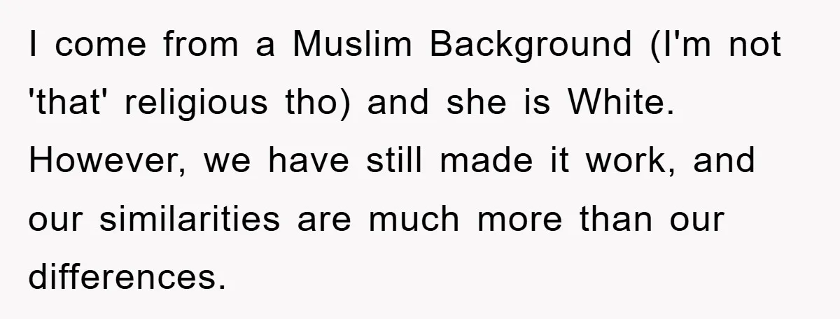 I come from a Muslim Background (I'm not 'that' religious tho) and she is White. However, we have still made it work, and our similarities are much more than our...