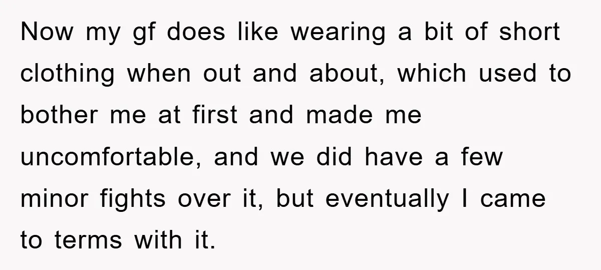Now my gf does like wearing a bit of short clothing when out and about, which used to bother me at first and made me uncomfortable, and we did have...